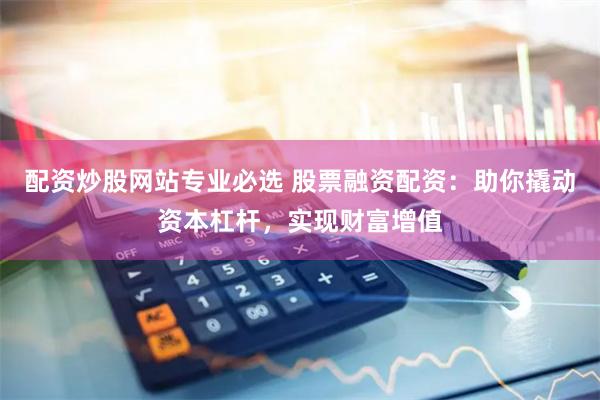 配资炒股网站专业必选 股票融资配资：助你撬动资本杠杆，实现财富增值
