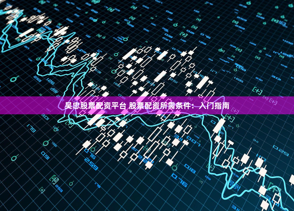 吴忠股票配资平台 股票配资所需条件：入门指南
