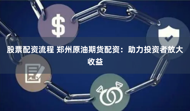 股票配资流程 郑州原油期货配资：助力投资者放大收益