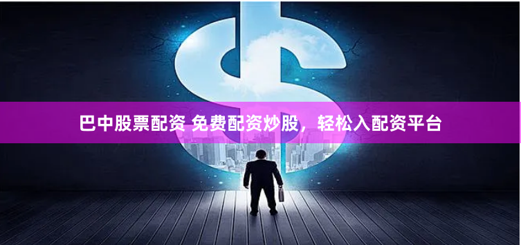 巴中股票配资 免费配资炒股，轻松入配资平台