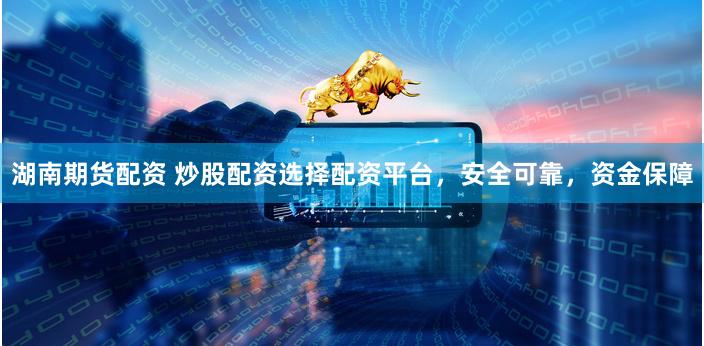 湖南期货配资 炒股配资选择配资平台，安全可靠，资金保障