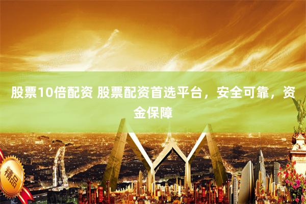 股票10倍配资 股票配资首选平台，安全可靠，资金保障