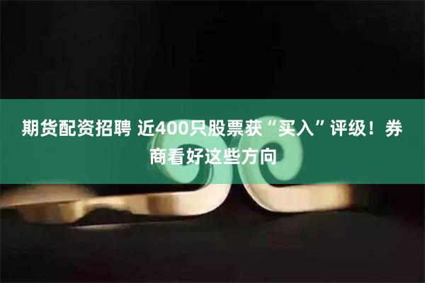 期货配资招聘 近400只股票获“买入”评级！券商看好这些方向