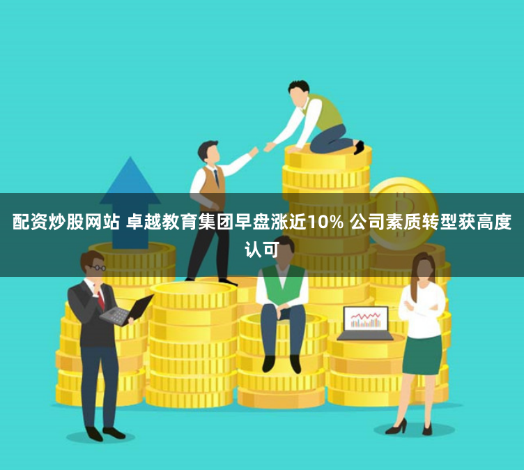 配资炒股网站 卓越教育集团早盘涨近10% 公司素质转型获高度认可