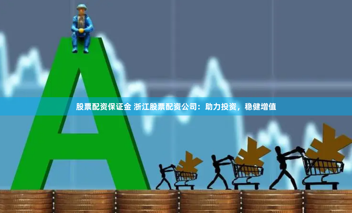 股票配资保证金 浙江股票配资公司：助力投资，稳健增值