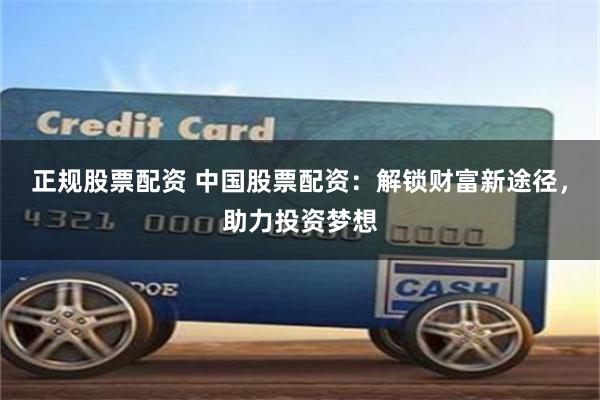 正规股票配资 中国股票配资：解锁财富新途径，助力投资梦想