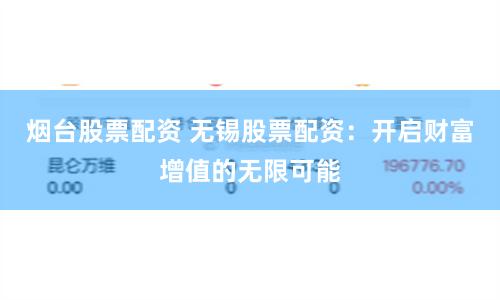 烟台股票配资 无锡股票配资：开启财富增值的无限可能