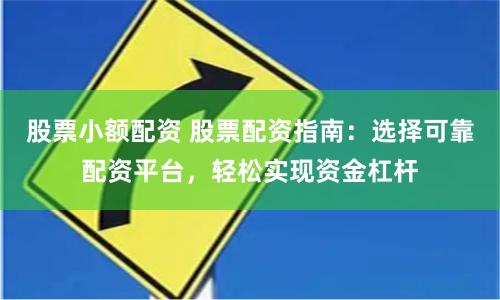 股票小额配资 股票配资指南：选择可靠配资平台，轻松实现资金杠杆