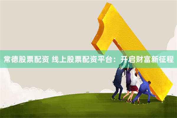 常德股票配资 线上股票配资平台：开启财富新征程