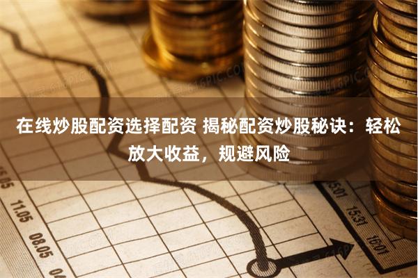 在线炒股配资选择配资 揭秘配资炒股秘诀：轻松放大收益，规避风险