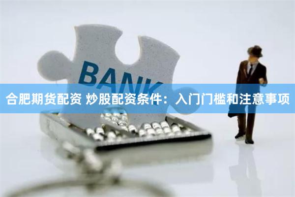 合肥期货配资 炒股配资条件：入门门槛和注意事项