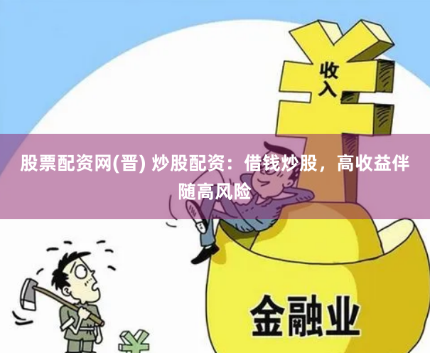 股票配资网(晋) 炒股配资：借钱炒股，高收益伴随高风险