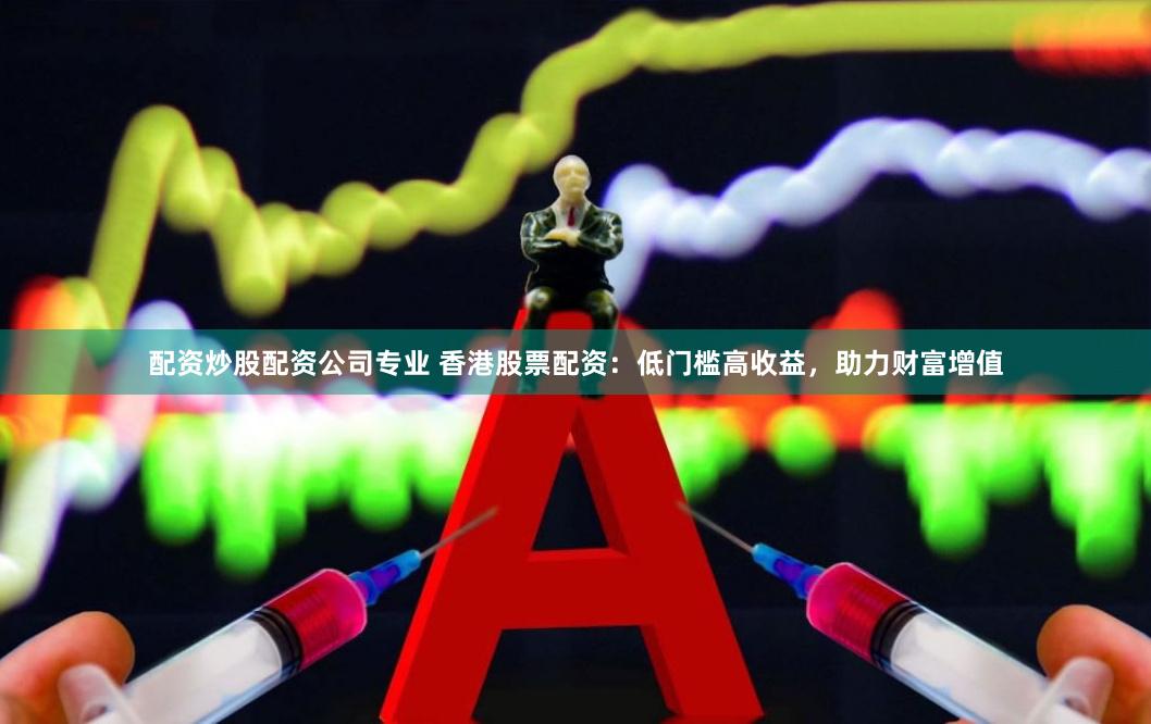 配资炒股配资公司专业 香港股票配资：低门槛高收益，助力财富增值