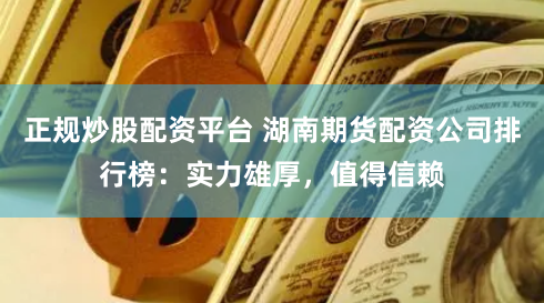 正规炒股配资平台 湖南期货配资公司排行榜：实力雄厚，值得信赖