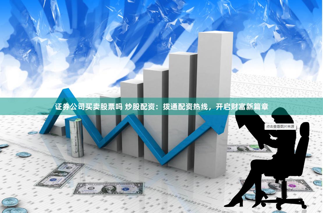 证券公司买卖股票吗 炒股配资：拨通配资热线，开启财富新篇章
