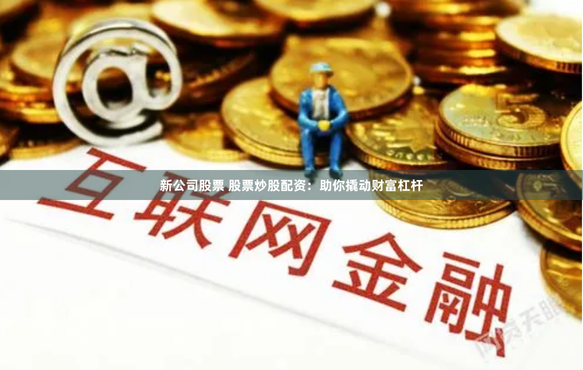 新公司股票 股票炒股配资：助你撬动财富杠杆