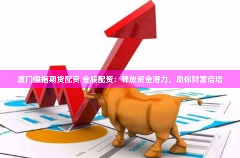 厦门恒指期货配资 金股配资：释放资金潜力，助你财富倍增