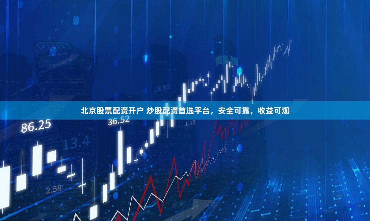 北京股票配资开户 炒股配资首选平台，安全可靠，收益可观
