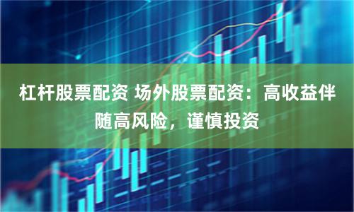 杠杆股票配资 场外股票配资：高收益伴随高风险，谨慎投资