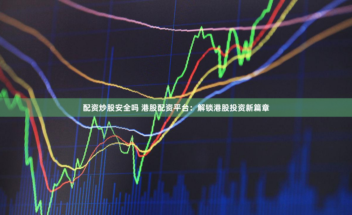 配资炒股安全吗 港股配资平台：解锁港股投资新篇章