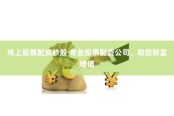 线上股票配资炒股 专业股票配资公司，助您财富增值