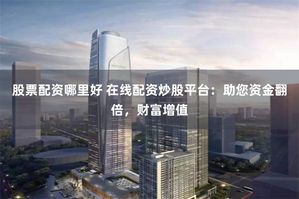 股票配资哪里好 在线配资炒股平台：助您资金翻倍，财富增值