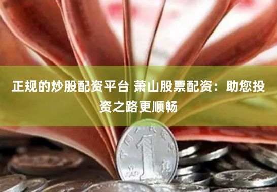 正规的炒股配资平台 萧山股票配资：助您投资之路更顺畅