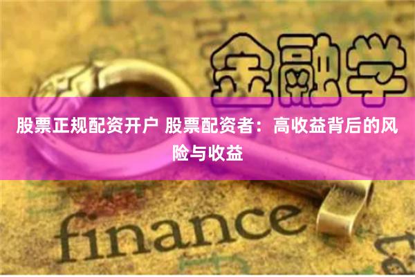 股票正规配资开户 股票配资者：高收益背后的风险与收益