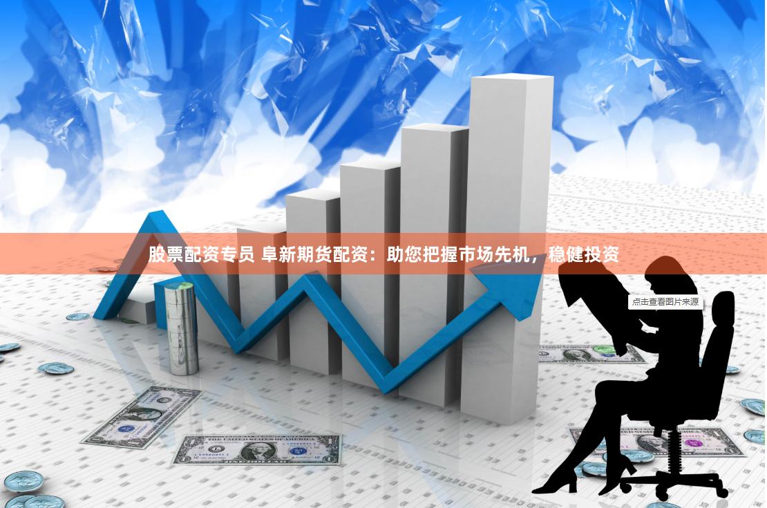 股票配资专员 阜新期货配资：助您把握市场先机，稳健投资