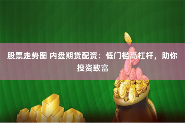 股票走势图 内盘期货配资：低门槛高杠杆，助你投资致富