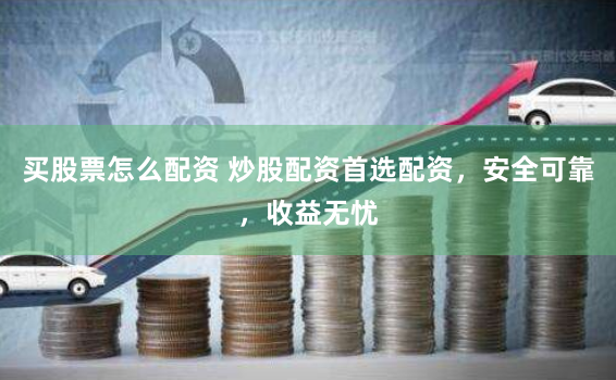 买股票怎么配资 炒股配资首选配资，安全可靠，收益无忧