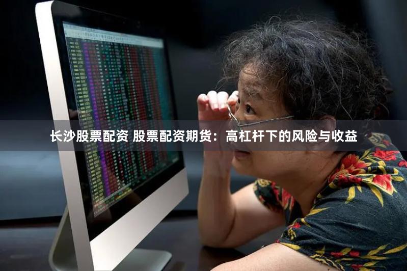 长沙股票配资 股票配资期货：高杠杆下的风险与收益