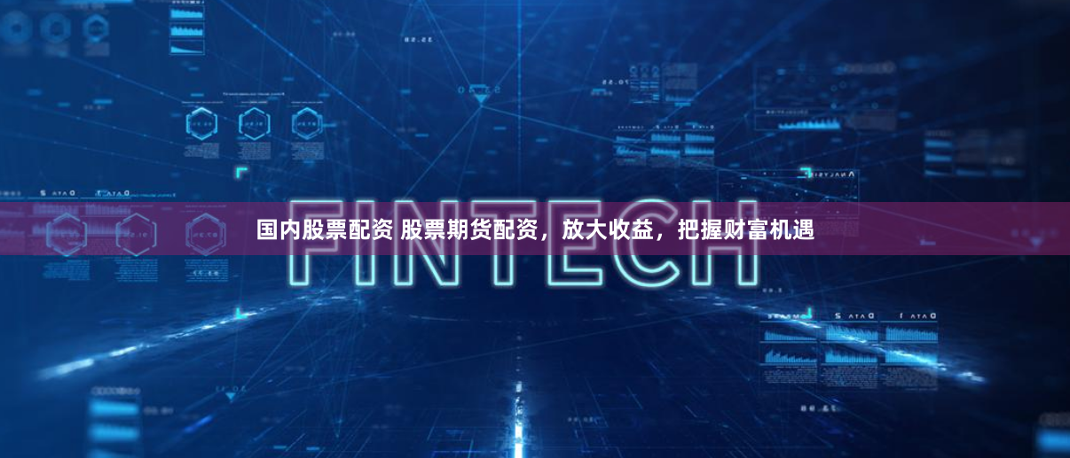 国内股票配资 股票期货配资，放大收益，把握财富机遇
