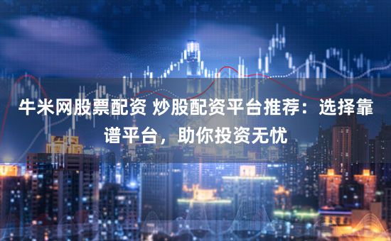 牛米网股票配资 炒股配资平台推荐：选择靠谱平台，助你投资无忧