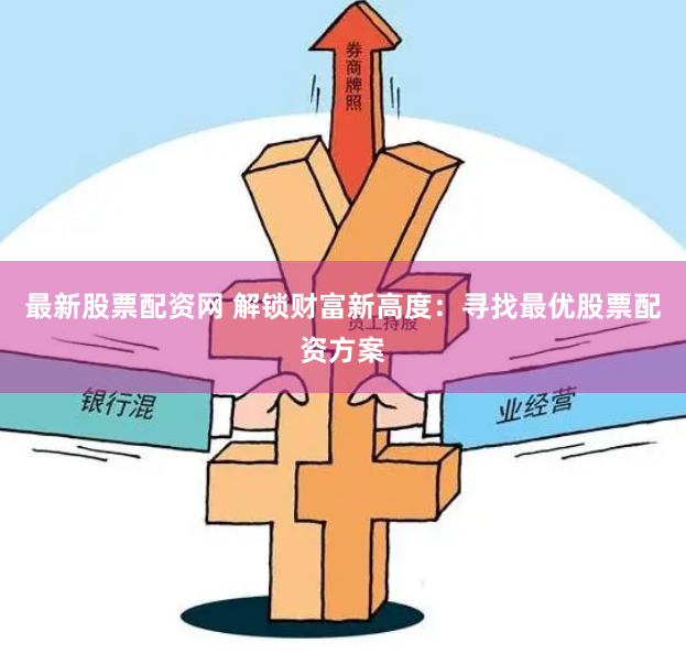 最新股票配资网 解锁财富新高度：寻找最优股票配资方案