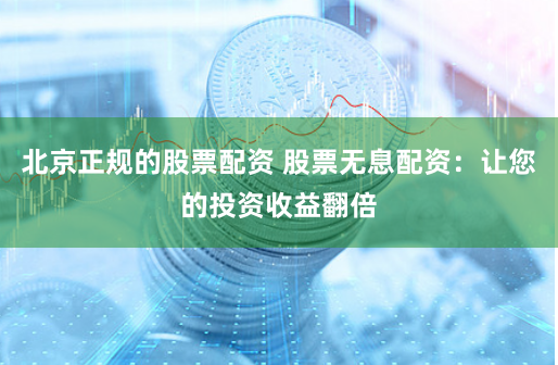 北京正规的股票配资 股票无息配资：让您的投资收益翻倍