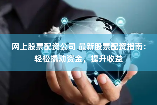 网上股票配资公司 最新股票配资指南：轻松撬动资金，提升收益