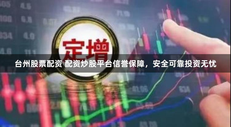台州股票配资 配资炒股平台信誉保障，安全可靠投资无忧