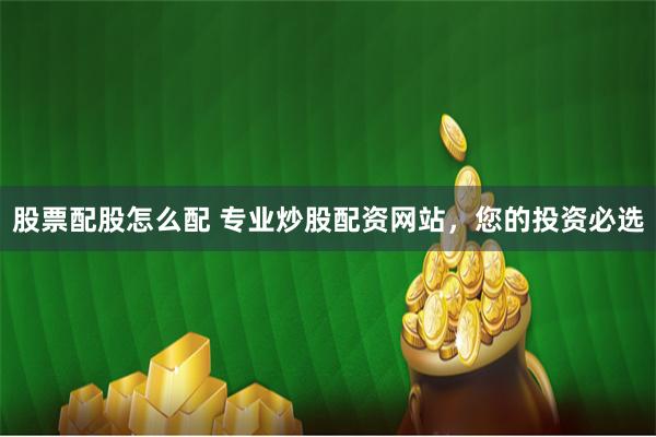 股票配股怎么配 专业炒股配资网站，您的投资必选