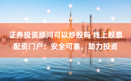 证券投资顾问可以炒股吗 线上股票配资门户：安全可靠，助力投资