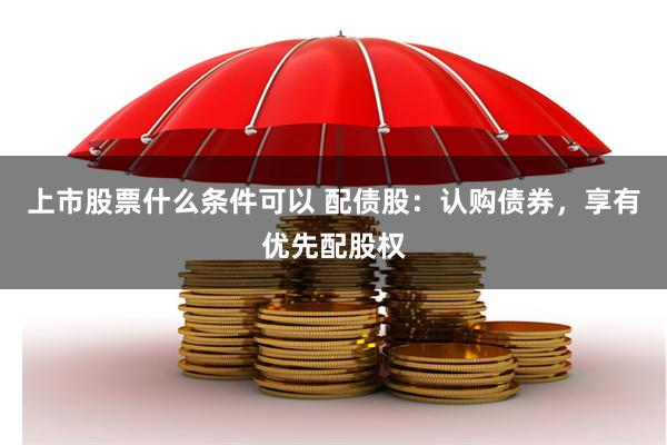 上市股票什么条件可以 配债股：认购债券，享有优先配股权
