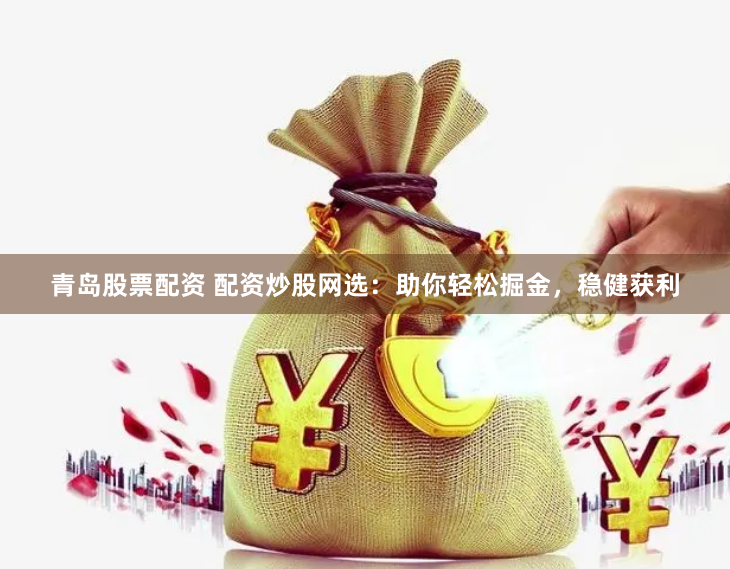 青岛股票配资 配资炒股网选：助你轻松掘金，稳健获利