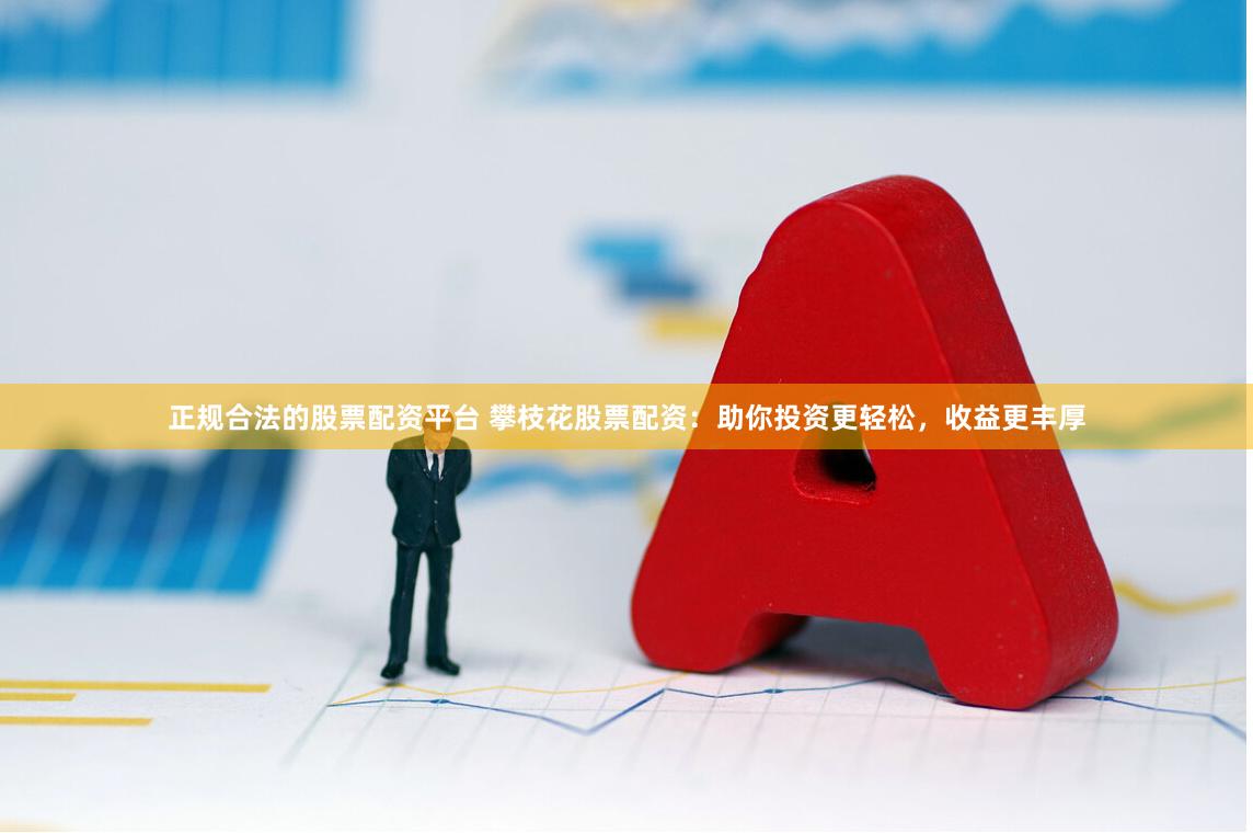 正规合法的股票配资平台 攀枝花股票配资：助你投资更轻松，收益更丰厚